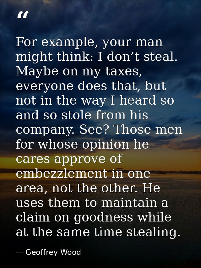 For example, your man might think: I don’t steal. Maybe on my taxes, everyone does that, but not in the way I heard so a — Geoffrey Wood