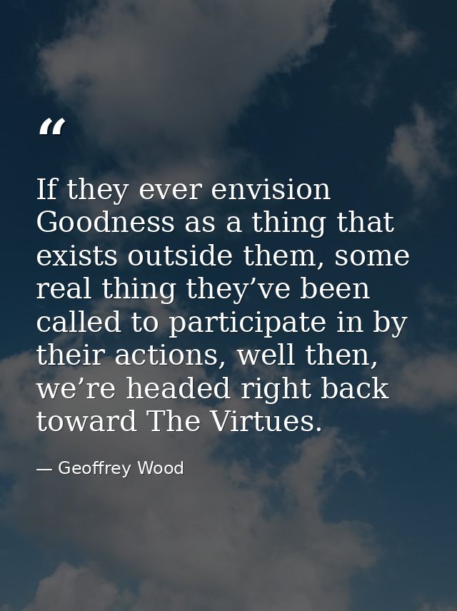 If they ever envision Goodness as a thing that exists outside them, some real thing they’ve been called to participate i — Geoffrey Wood