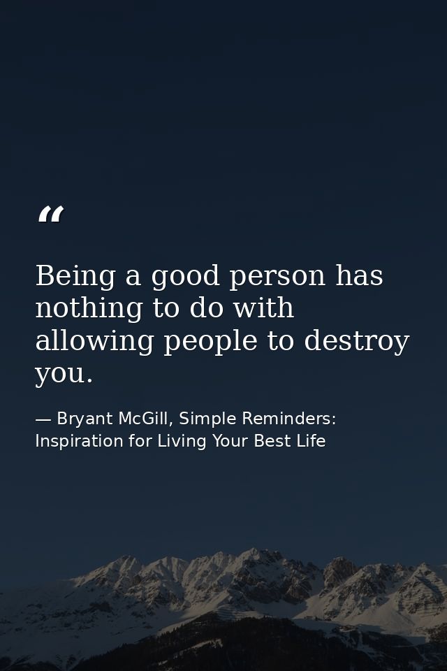 Being a good person has nothing to do with allowing people to destroy you. — Bryant McGill, Simple Reminders: Inspiration for Living Your Best Life