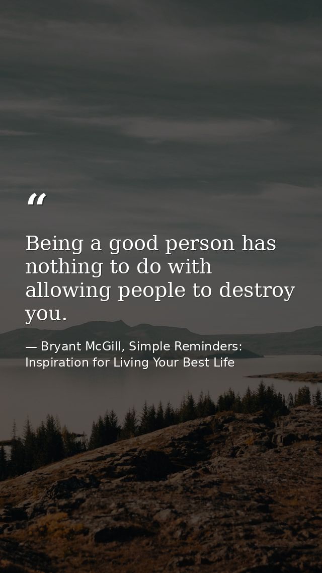 Being a good person has nothing to do with allowing people to destroy you. — Bryant McGill, Simple Reminders: Inspiration for Living Your Best Life