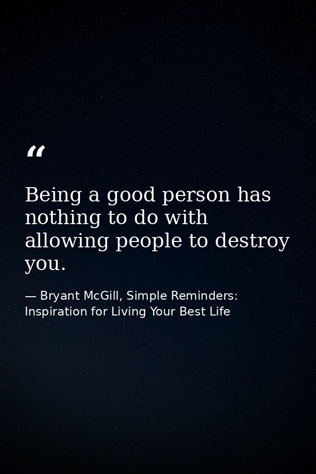 Being a good person has nothing to do with allowing people to destroy you. — Bryant McGill, Simple Reminders: Inspiration for Living Your Best Life