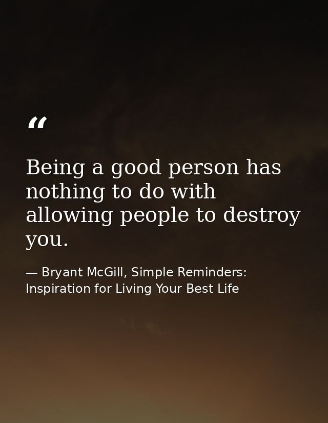 Being a good person has nothing to do with allowing people to destroy you. — Bryant McGill, Simple Reminders: Inspiration for Living Your Best Life