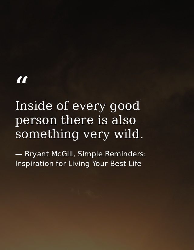 Inside of every good person there is also something very wild. — Bryant McGill, Simple Reminders: Inspiration for Living Your Best Life