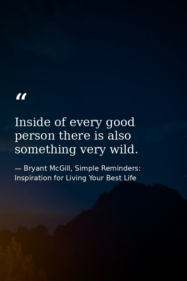 Inside of every good person there is also something very wild. — Bryant McGill, Simple Reminders: Inspiration for Living Your Best Life
