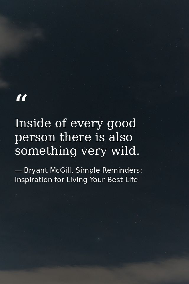 Inside of every good person there is also something very wild. — Bryant McGill, Simple Reminders: Inspiration for Living Your Best Life