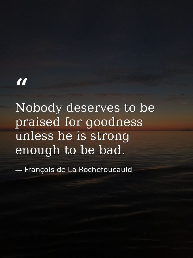 Nobody deserves to be praised for goodness unless he is strong enough to be bad. — François de La Rochefoucauld