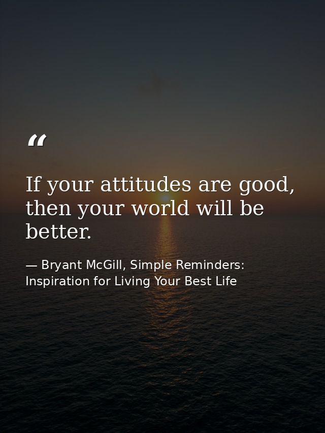 If your attitudes are good, then your world will be better. — Bryant McGill, Simple Reminders: Inspiration for Living Your Best Life