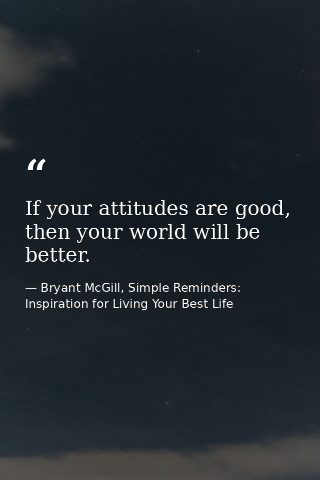 If your attitudes are good, then your world will be better. — Bryant McGill, Simple Reminders: Inspiration for Living Your Best Life