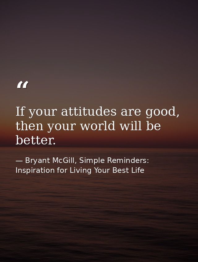 If your attitudes are good, then your world will be better. — Bryant McGill, Simple Reminders: Inspiration for Living Your Best Life