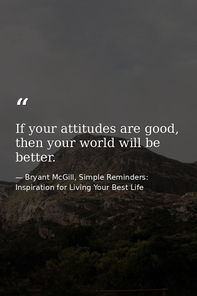 If your attitudes are good, then your world will be better. — Bryant McGill, Simple Reminders: Inspiration for Living Your Best Life
