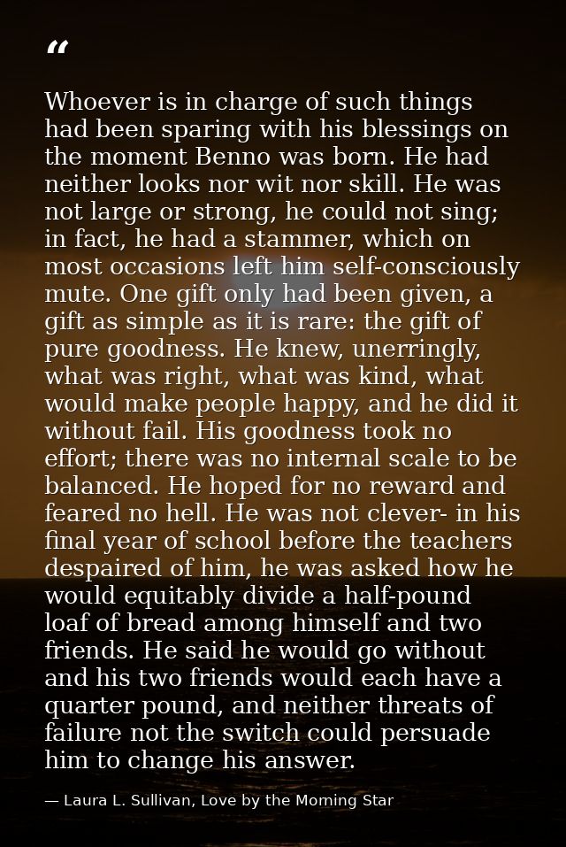 Whoever is in charge of such things had been sparing with his blessings on the moment Benno was born. He had neither loo — Laura L. Sullivan, Love by the Morning Star