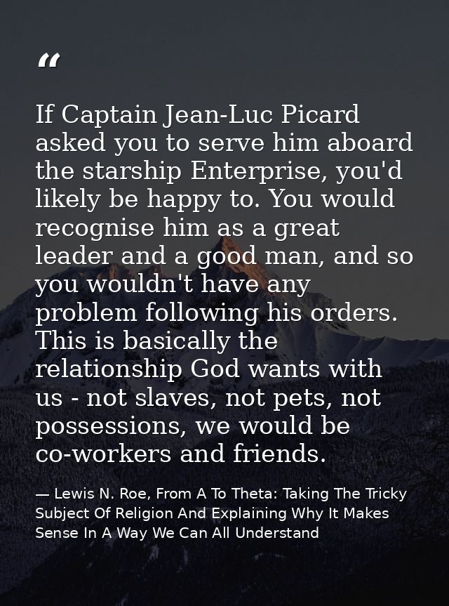 If Captain Jean-Luc Picard asked you to serve him aboard the starship Enterprise, you'd likely be happy to. You would re — Lewis N. Roe, From A To Theta: Taking The Tricky Subject Of Religion And Explaining Why It Makes Sense In A Way We Can All Understand