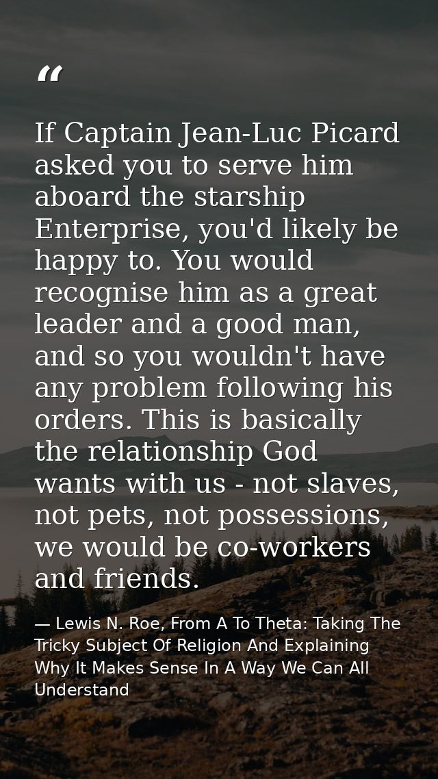 If Captain Jean-Luc Picard asked you to serve him aboard the starship Enterprise, you'd likely be happy to. You would re — Lewis N. Roe, From A To Theta: Taking The Tricky Subject Of Religion And Explaining Why It Makes Sense In A Way We Can All Understand