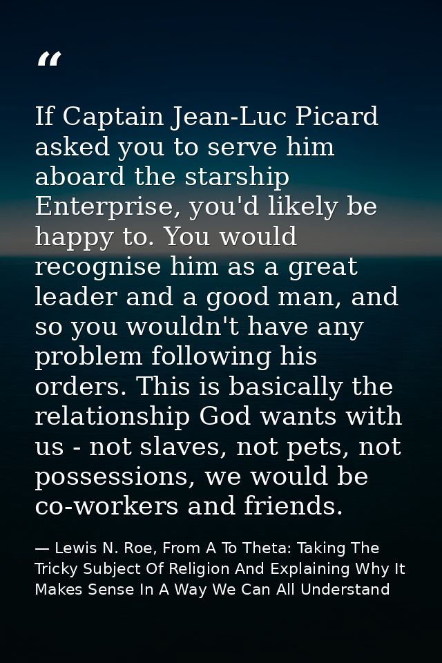 If Captain Jean-Luc Picard asked you to serve him aboard the starship Enterprise, you'd likely be happy to. You would re — Lewis N. Roe, From A To Theta: Taking The Tricky Subject Of Religion And Explaining Why It Makes Sense In A Way We Can All Understand