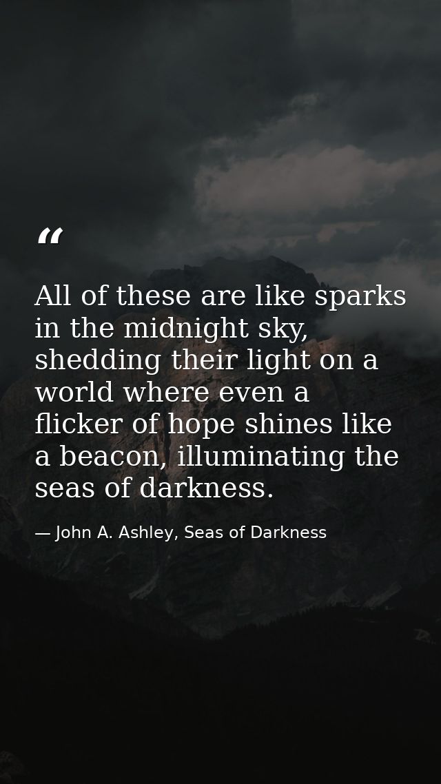 All of these are like sparks in the midnight sky, shedding their light on a world where even a flicker of hope shines li — John A. Ashley, Seas of Darkness