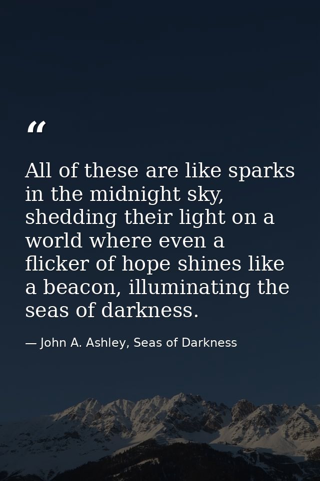 All of these are like sparks in the midnight sky, shedding their light on a world where even a flicker of hope shines li — John A. Ashley, Seas of Darkness