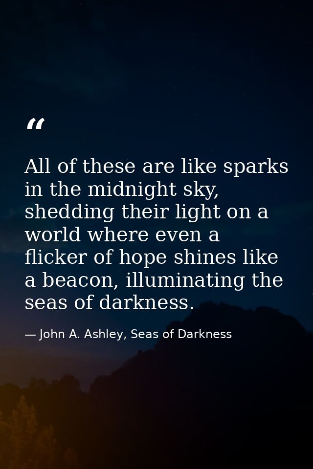 All of these are like sparks in the midnight sky, shedding their light on a world where even a flicker of hope shines li — John A. Ashley, Seas of Darkness