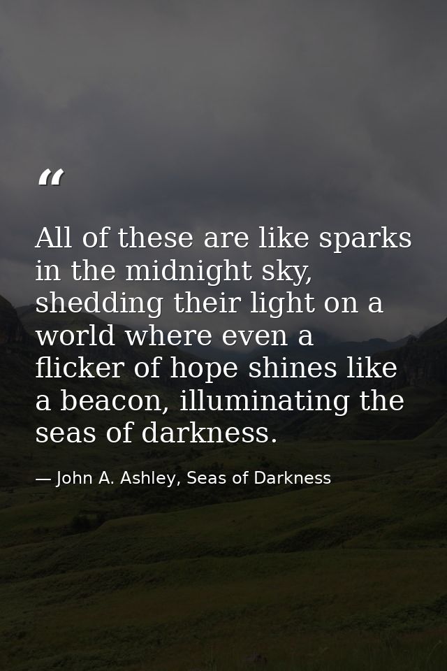 All of these are like sparks in the midnight sky, shedding their light on a world where even a flicker of hope shines li — John A. Ashley, Seas of Darkness