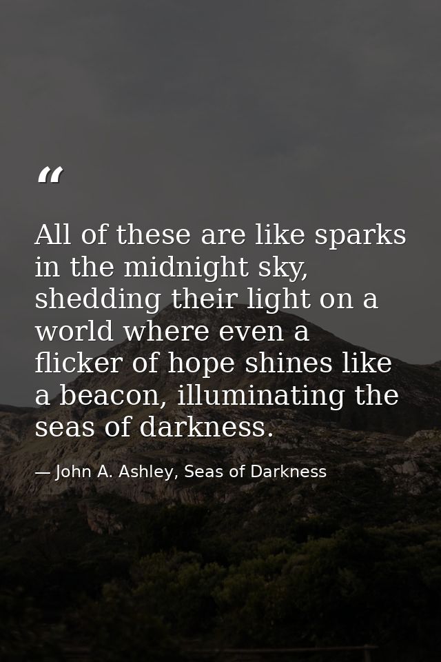 All of these are like sparks in the midnight sky, shedding their light on a world where even a flicker of hope shines li — John A. Ashley, Seas of Darkness