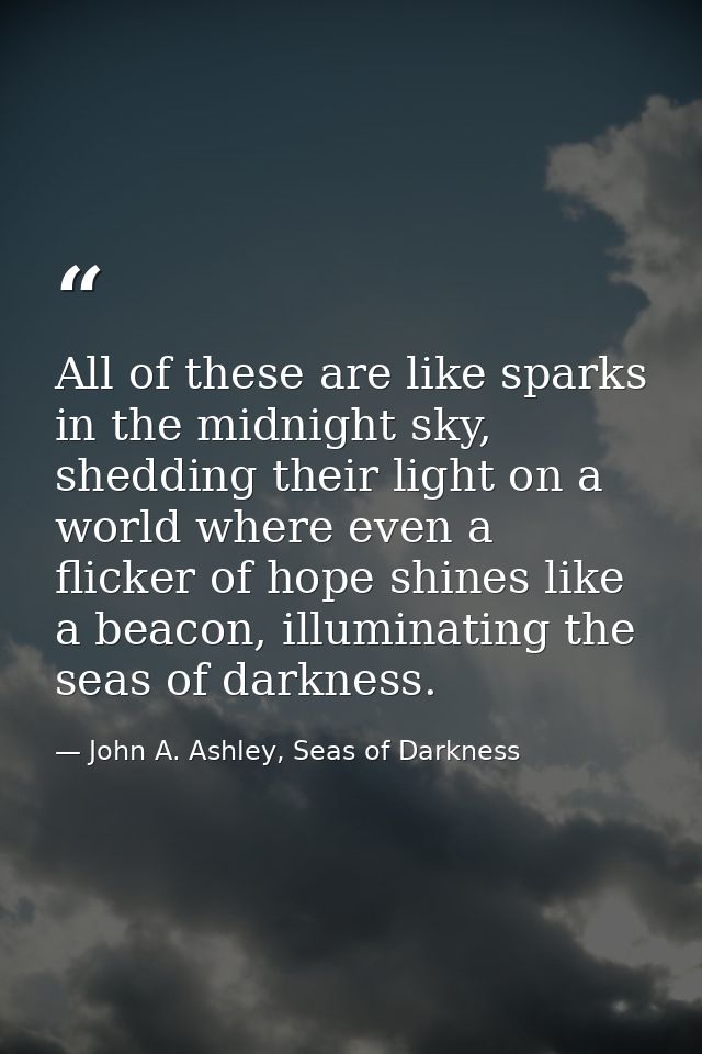 All of these are like sparks in the midnight sky, shedding their light on a world where even a flicker of hope shines li — John A. Ashley, Seas of Darkness
