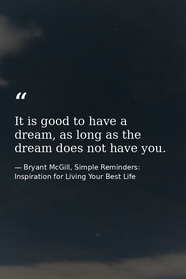It is good to have a dream, as long as the dream does not have you. — Bryant McGill, Simple Reminders: Inspiration for Living Your Best Life