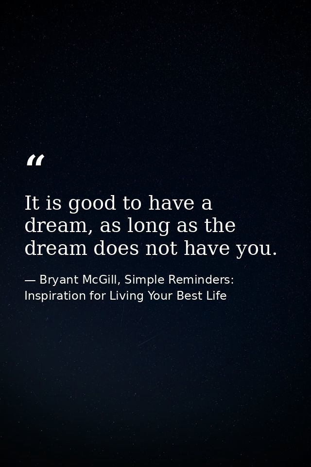 It is good to have a dream, as long as the dream does not have you. — Bryant McGill, Simple Reminders: Inspiration for Living Your Best Life