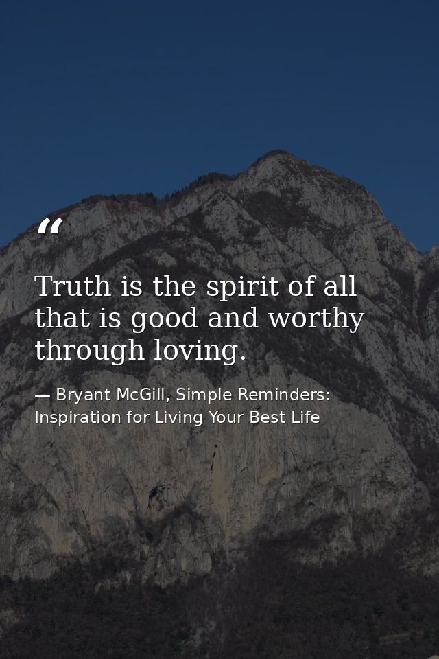Truth is the spirit of all that is good and worthy through loving. — Bryant McGill, Simple Reminders: Inspiration for Living Your Best Life