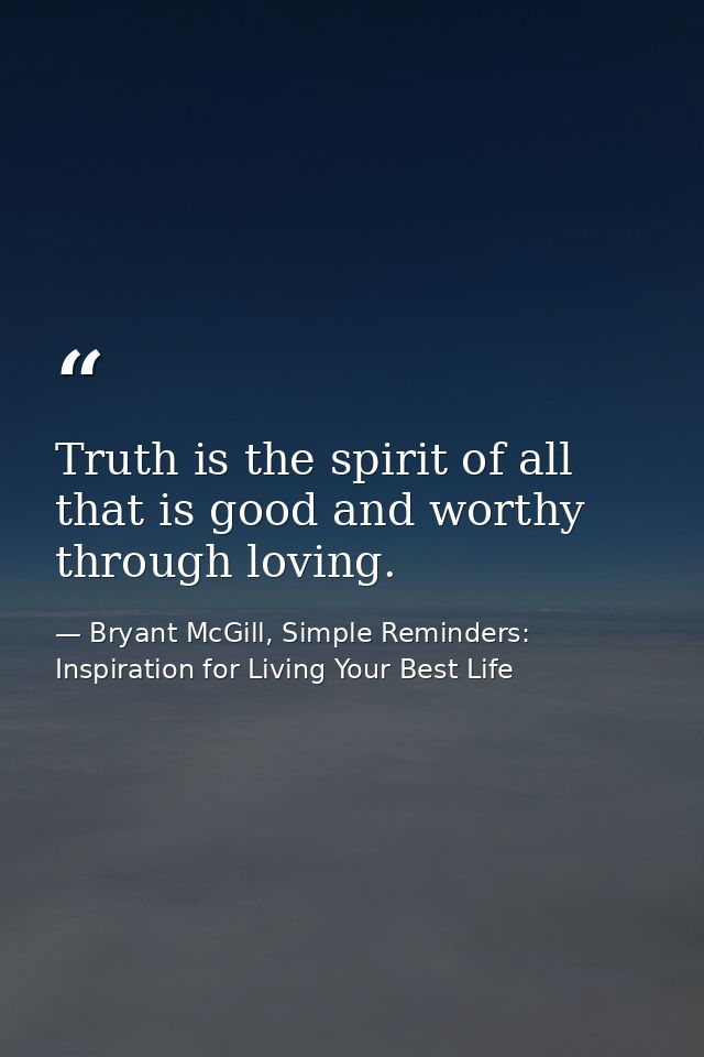 Truth is the spirit of all that is good and worthy through loving. — Bryant McGill, Simple Reminders: Inspiration for Living Your Best Life