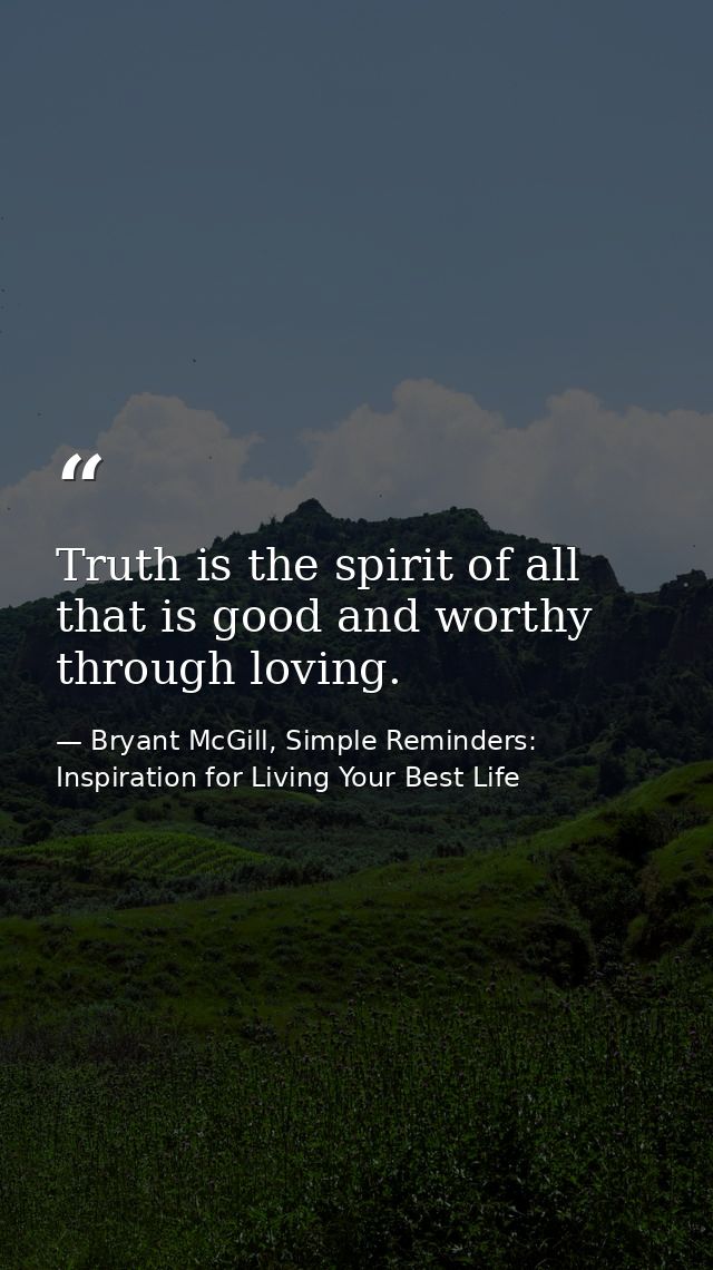 Truth is the spirit of all that is good and worthy through loving. — Bryant McGill, Simple Reminders: Inspiration for Living Your Best Life