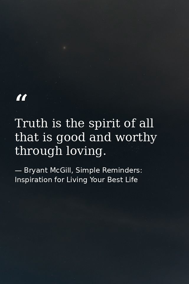 Truth is the spirit of all that is good and worthy through loving. — Bryant McGill, Simple Reminders: Inspiration for Living Your Best Life
