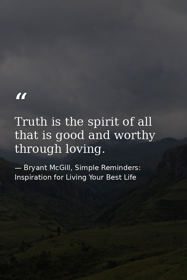 Truth is the spirit of all that is good and worthy through loving. — Bryant McGill, Simple Reminders: Inspiration for Living Your Best Life