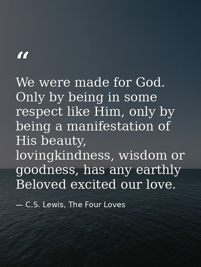 We were made for God. Only by being in some respect like Him, only by being a manifestation of His beauty, lovingkindnes — C.S. Lewis, The Four Loves
