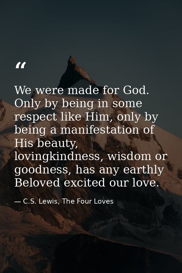 We were made for God. Only by being in some respect like Him, only by being a manifestation of His beauty, lovingkindnes — C.S. Lewis, The Four Loves