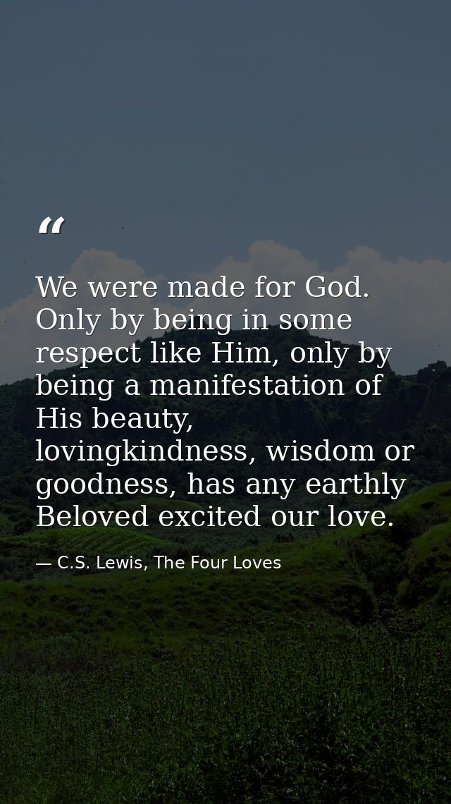 We were made for God. Only by being in some respect like Him, only by being a manifestation of His beauty, lovingkindnes — C.S. Lewis, The Four Loves