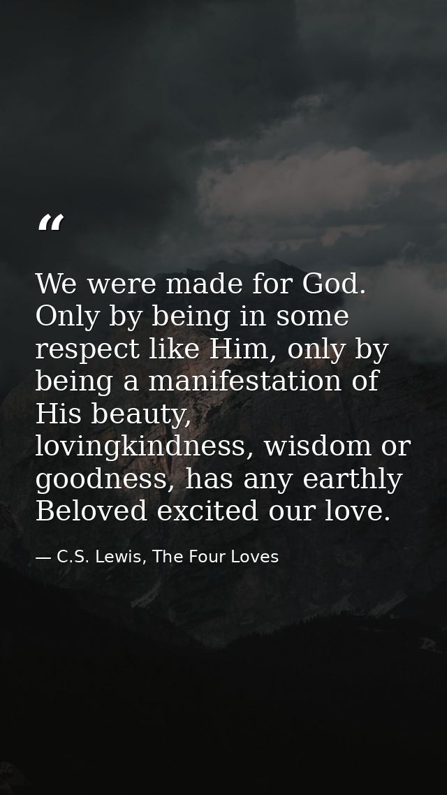 We were made for God. Only by being in some respect like Him, only by being a manifestation of His beauty, lovingkindnes — C.S. Lewis, The Four Loves
