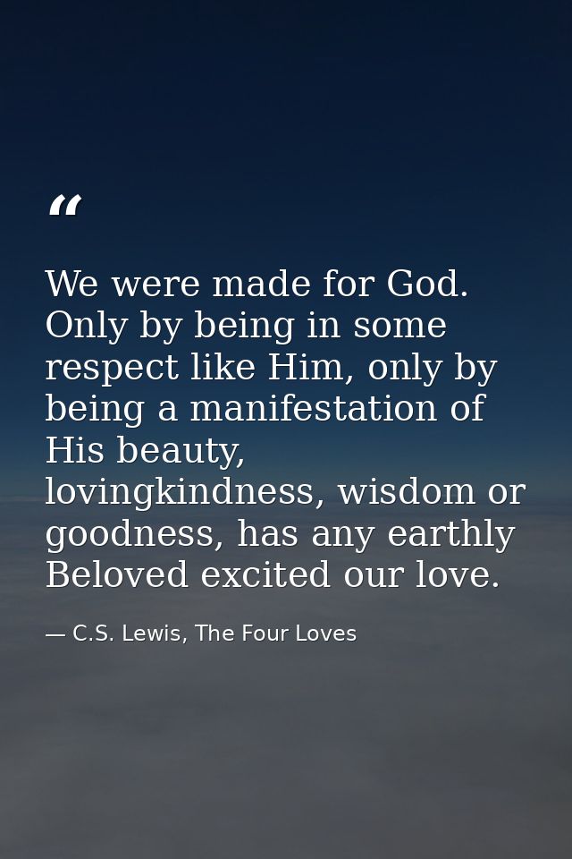 We were made for God. Only by being in some respect like Him, only by being a manifestation of His beauty, lovingkindnes — C.S. Lewis, The Four Loves