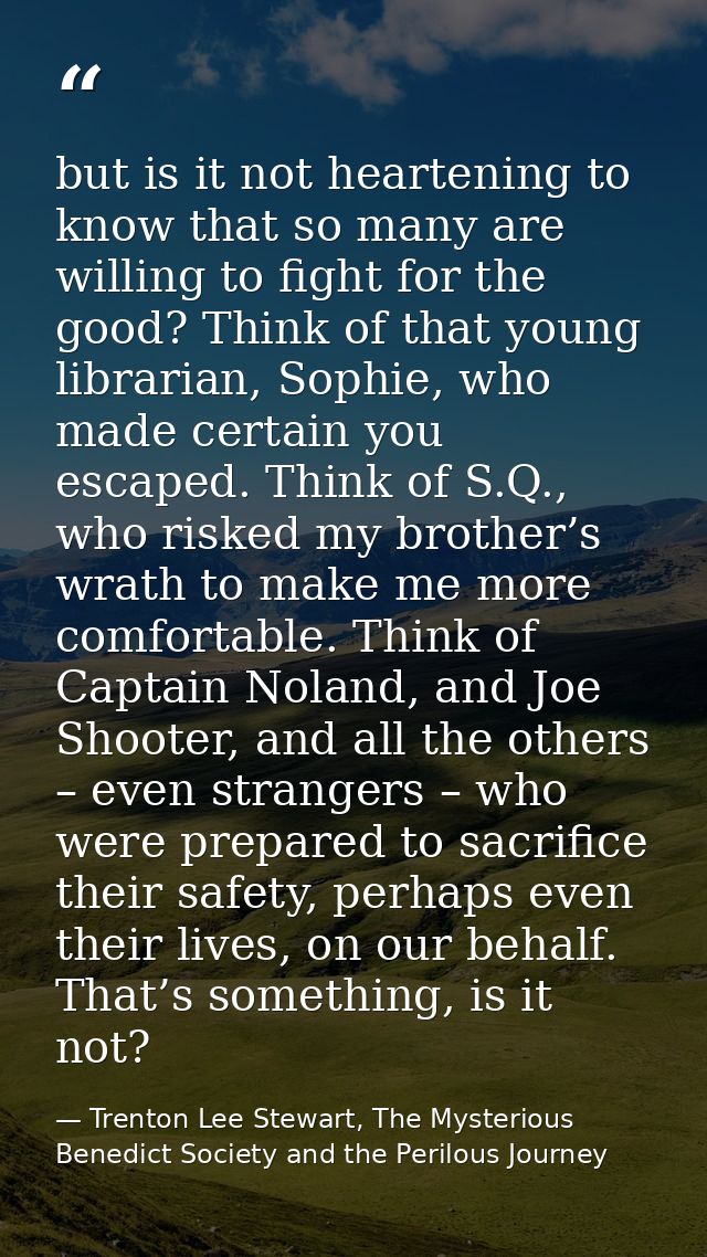 but is it not heartening to know that so many are willing to fight for the good? Think of that young librarian, Sophie,  — Trenton Lee Stewart, The Mysterious Benedict Society and the Perilous Journey