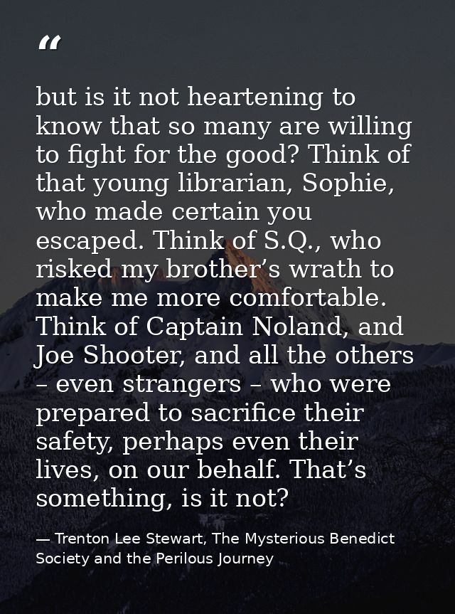 but is it not heartening to know that so many are willing to fight for the good? Think of that young librarian, Sophie,  — Trenton Lee Stewart, The Mysterious Benedict Society and the Perilous Journey