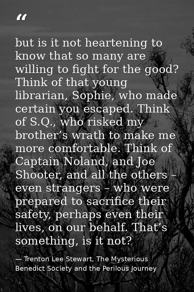 but is it not heartening to know that so many are willing to fight for the good? Think of that young librarian, Sophie,  — Trenton Lee Stewart, The Mysterious Benedict Society and the Perilous Journey
