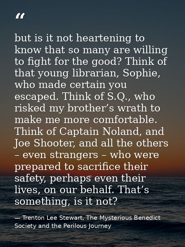 but is it not heartening to know that so many are willing to fight for the good? Think of that young librarian, Sophie,  — Trenton Lee Stewart, The Mysterious Benedict Society and the Perilous Journey