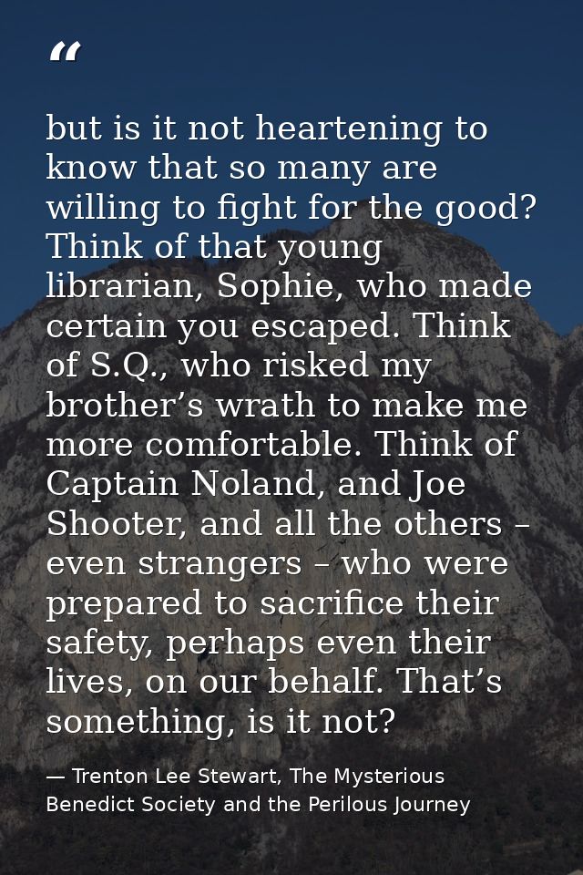 but is it not heartening to know that so many are willing to fight for the good? Think of that young librarian, Sophie,  — Trenton Lee Stewart, The Mysterious Benedict Society and the Perilous Journey