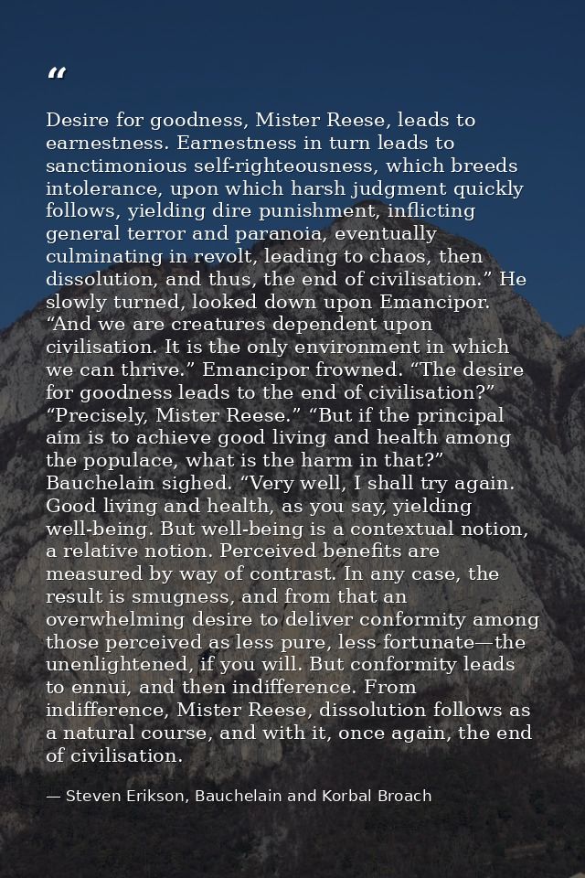 Desire for goodness, Mister Reese, leads to earnestness. Earnestness in turn leads to sanctimonious self-righteousness,  — Steven Erikson, Bauchelain and Korbal Broach