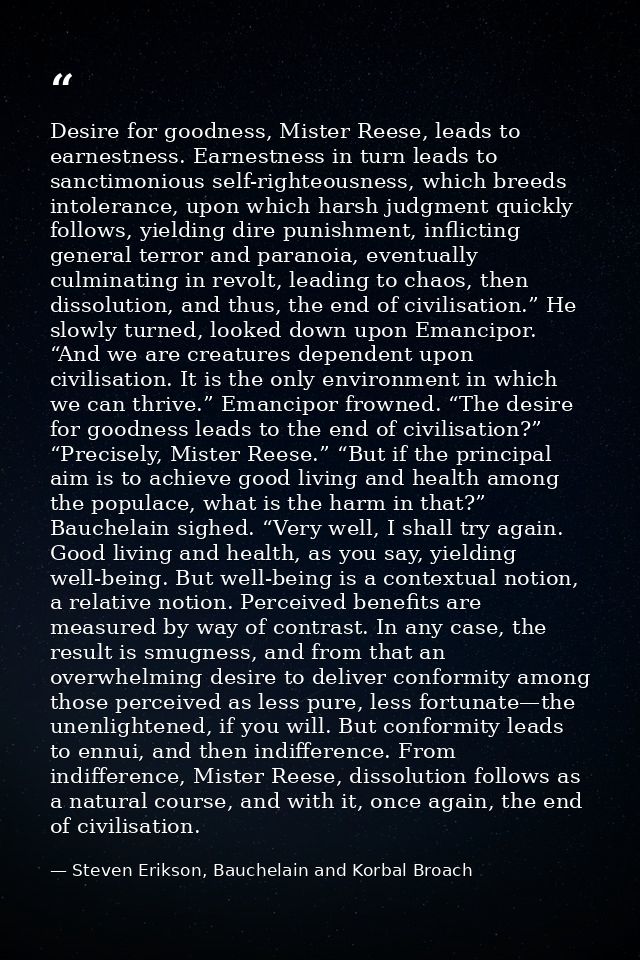 Desire for goodness, Mister Reese, leads to earnestness. Earnestness in turn leads to sanctimonious self-righteousness,  — Steven Erikson, Bauchelain and Korbal Broach