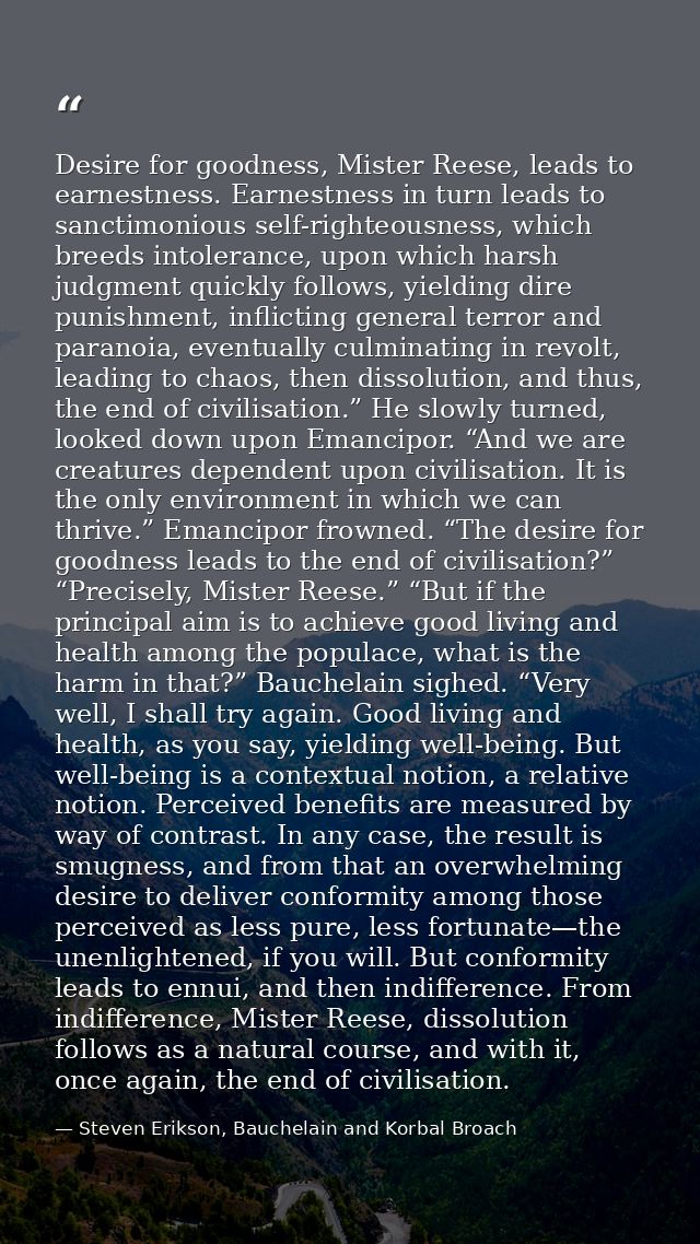 Desire for goodness, Mister Reese, leads to earnestness. Earnestness in turn leads to sanctimonious self-righteousness,  — Steven Erikson, Bauchelain and Korbal Broach