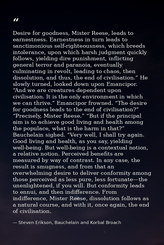 Desire for goodness, Mister Reese, leads to earnestness. Earnestness in turn leads to sanctimonious self-righteousness,  — Steven Erikson, Bauchelain and Korbal Broach