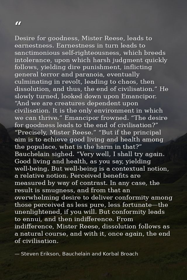 Desire for goodness, Mister Reese, leads to earnestness. Earnestness in turn leads to sanctimonious self-righteousness,  — Steven Erikson, Bauchelain and Korbal Broach