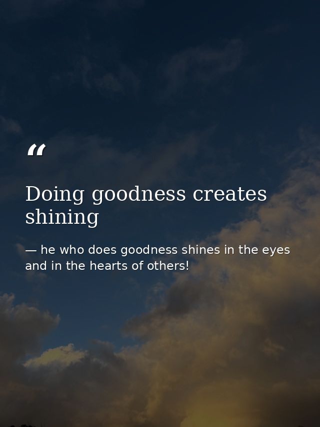 Doing goodness creates shining — he who does goodness shines in the eyes and in the hearts of others!