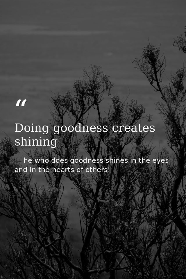 Doing goodness creates shining — he who does goodness shines in the eyes and in the hearts of others!
