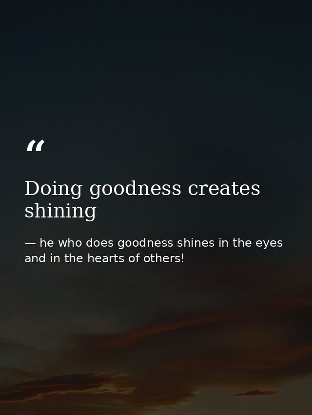 Doing goodness creates shining — he who does goodness shines in the eyes and in the hearts of others!