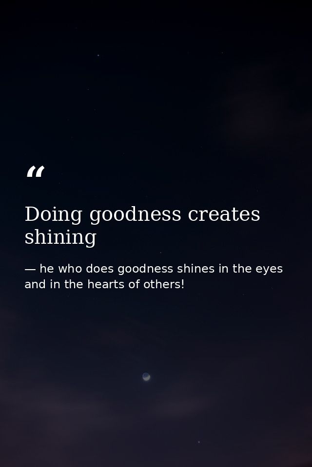 Doing goodness creates shining — he who does goodness shines in the eyes and in the hearts of others!